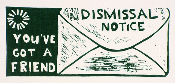 Artist: b'Wonderful Art Nuances Club.' | Title: bDismissal notice; you've got a friend. (Poster supporting SEC manintenance workers' strike, La Trobe Valley, Victoria, 1977) | Date: (1977) | Technique: b'linocut, printed in dark green ink, from one block'