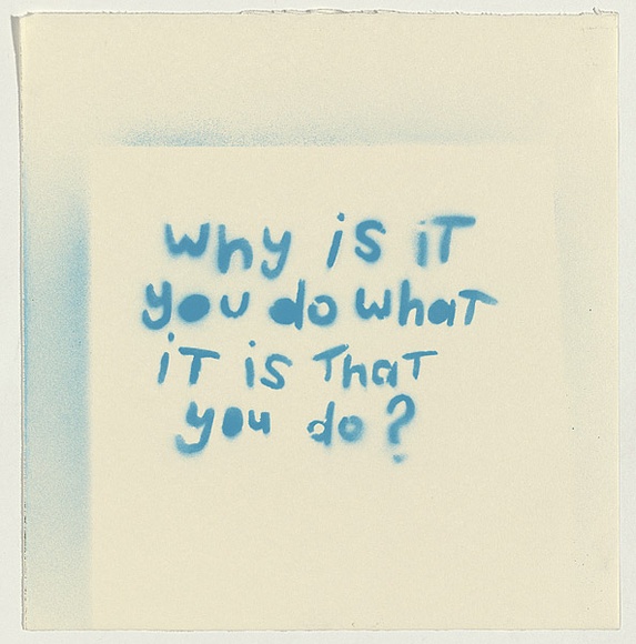 Artist: b'Doyle, Adrian.' | Title: b'Why is it you do what it is that you do?' | Date: 2003 | Technique: b'stencil, printed in blue ink, from one stencil'