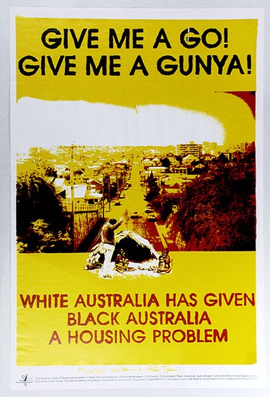 Artist: b'WEST END MURRY GROUP' | Title: b'Give me a Go! Give me a Gunya! White Australia has given Black Australia a housing problem.' | Date: 1989 | Technique: b'screenprint, printed in colour, from multiple screens'