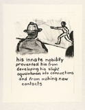 Artist: Heyes, Ken. | Title: his innate nobility prevented him from developing his slight acquaintances into connections and from making new contacts. | Date: 1984 | Technique: photocopy